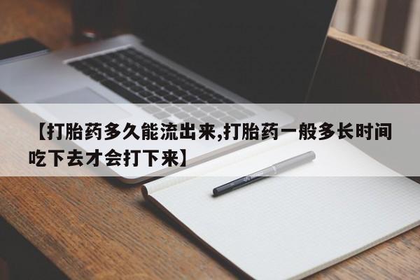 流产药怎么购买【打胎药多久能流出来,打胎药一般多长时间吃下去才会打下来】