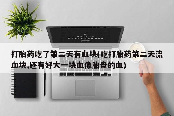 流产药怎么购买打胎药吃了第二天有血块(吃打胎药第二天流血块,还有好大一块血像胎盘的血)