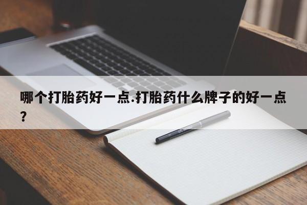 流产药怎么购买哪个打胎药好一点.打胎药什么牌子的好一点？