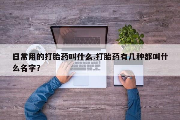流产药怎么购买日常用的打胎药叫什么.打胎药有几种都叫什么名字？