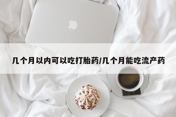 流产药怎么购买几个月以内可以吃打胎药/几个月能吃流产药