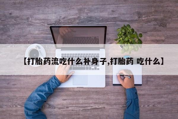 流产药怎么购买【打胎药流吃什么补身子,打胎药 吃什么】