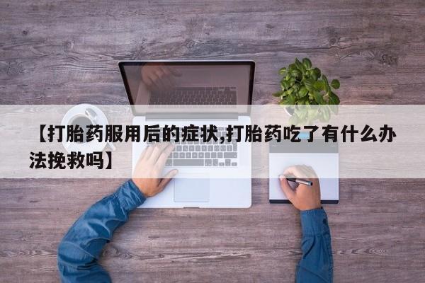 流产药怎么购买【打胎药服用后的症状,打胎药吃了有什么办法挽救吗】