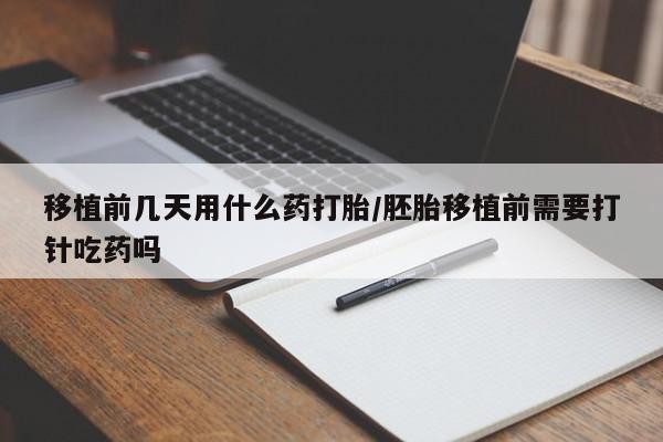 流产药怎么购买移植前几天用什么药打胎/胚胎移植前需要打针吃药吗