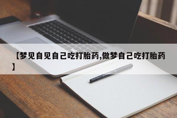 流产药怎么购买【梦见自见自己吃打胎药,做梦自己吃打胎药】