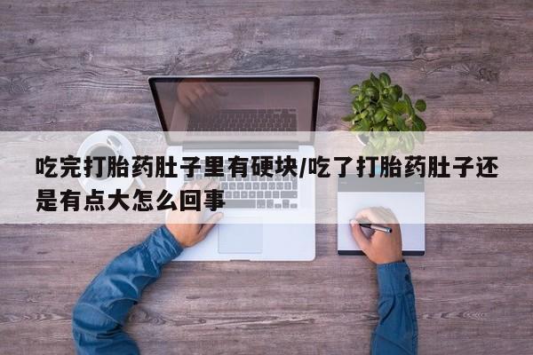 流产药怎么购买吃完打胎药肚子里有硬块/吃了打胎药肚子还是有点大怎么回事