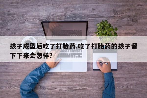 流产药怎么购买孩子成型后吃了打胎药.吃了打胎药的孩子留下下来会怎样？