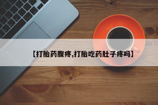 流产药怎么购买【打胎药腹疼,打胎吃药肚子疼吗】