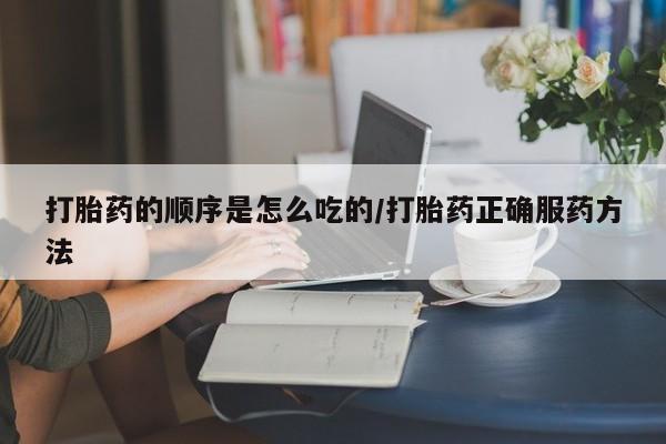 流产药怎么购买打胎药的顺序是怎么吃的/打胎药正确服药方法