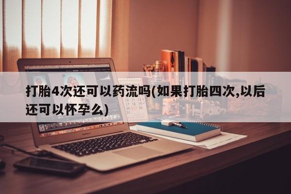 流产药怎么购买打胎4次还可以药流吗(如果打胎四次,以后还可以怀孕么)