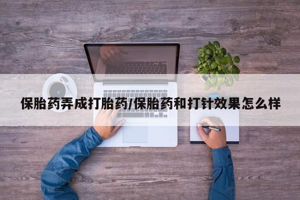 流产药怎么购买保胎药弄成打胎药/保胎药和打针效果怎么样