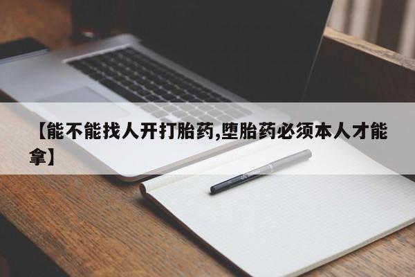 流产药怎么购买【能不能找人开打胎药,堕胎药必须本人才能拿】