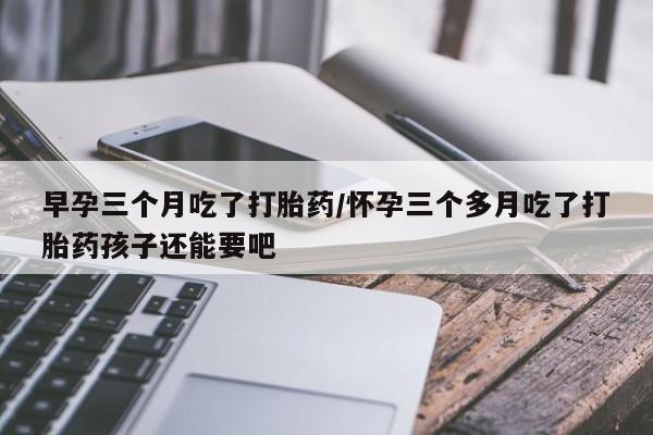 流产药怎么购买早孕三个月吃了打胎药/怀孕三个多月吃了打胎药孩子还能要吧