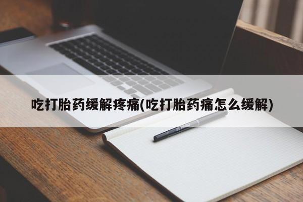 流产药怎么购买吃打胎药缓解疼痛(吃打胎药痛怎么缓解)