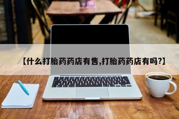 流产药怎么购买【什么打胎药药店有售,打胎药药店有吗?】