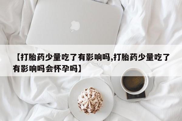 流产药怎么购买【打胎药少量吃了有影响吗,打胎药少量吃了有影响吗会怀孕吗】