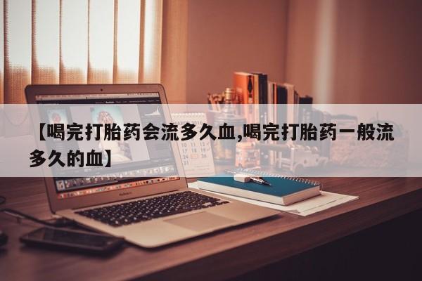 流产药怎么购买【喝完打胎药会流多久血,喝完打胎药一般流多久的血】