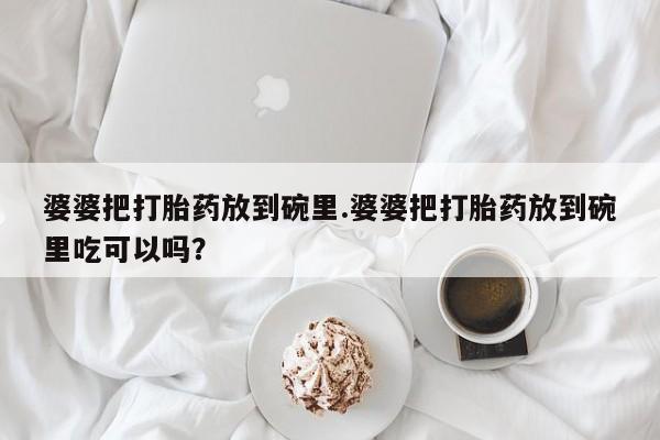 流产药怎么购买婆婆把打胎药放到碗里.婆婆把打胎药放到碗里吃可以吗？