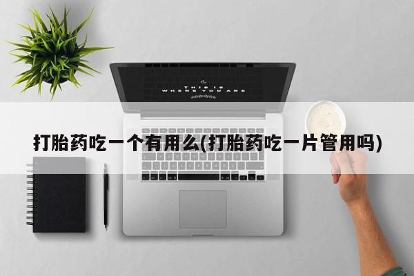 流产药怎么购买打胎药吃一个有用么(打胎药吃一片管用吗)