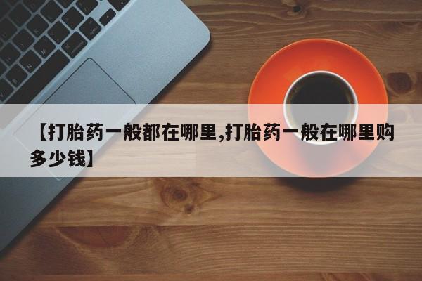 流产药怎么购买【打胎药一般都在哪里,打胎药一般在哪里购多少钱】