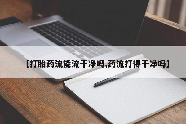 流产药怎么购买【打胎药流能流干净吗,药流打得干净吗】