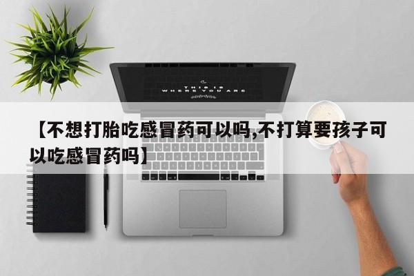 流产药怎么购买【不想打胎吃感冒药可以吗,不打算要孩子可以吃感冒药吗】