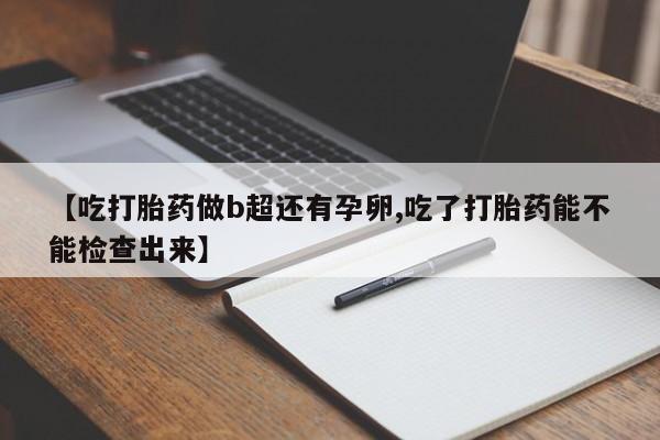 流产药怎么购买【吃打胎药做b超还有孕卵,吃了打胎药能不能检查出来】