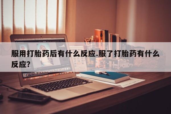 流产药怎么购买服用打胎药后有什么反应.服了打胎药有什么反应？