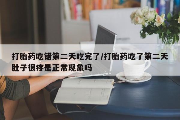流产药怎么购买打胎药吃错第二天吃完了/打胎药吃了第二天肚子很疼是正常现象吗