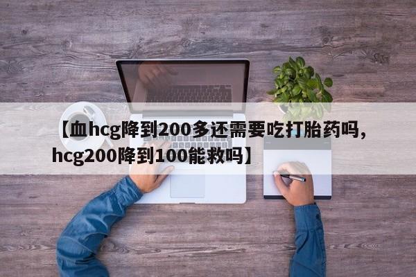 流产药怎么购买【血hcg降到200多还需要吃打胎药吗,hcg200降到100能救吗】
