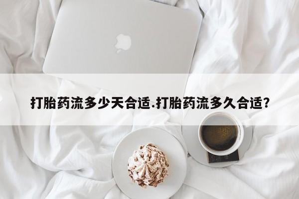 流产药怎么购买打胎药流多少天合适.打胎药流多久合适？