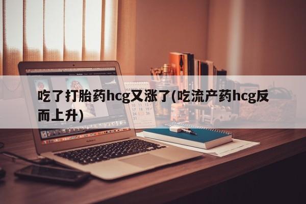 流产药怎么购买吃了打胎药hcg又涨了(吃流产药hcg反而上升)