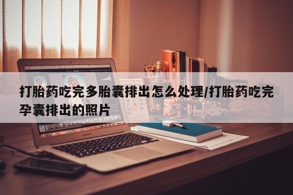 流产药怎么购买打胎药吃完多胎囊排出怎么处理/打胎药吃完孕囊排出的照片