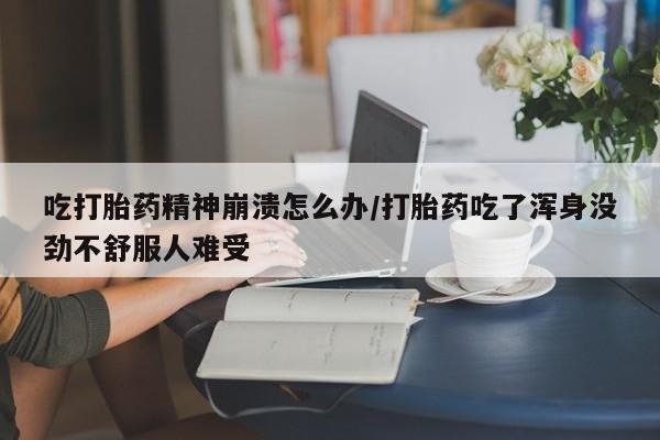 流产药怎么购买吃打胎药精神崩溃怎么办/打胎药吃了浑身没劲不舒服人难受
