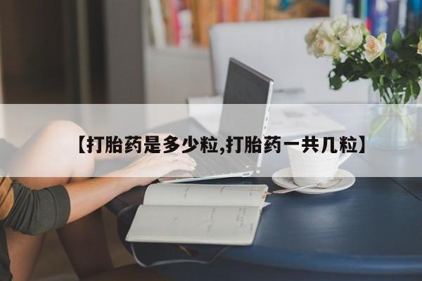 流产药怎么购买【打胎药是多少粒,打胎药一共几粒】
