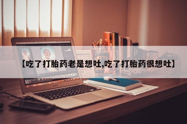 流产药怎么购买【吃了打胎药老是想吐,吃了打胎药很想吐】